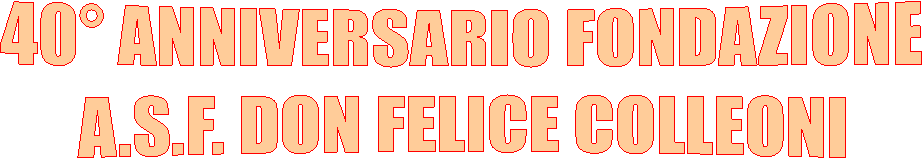 40 ANNIVERSARIO FONDAZIONE
A.S.F. DON FELICE COLLEONI 